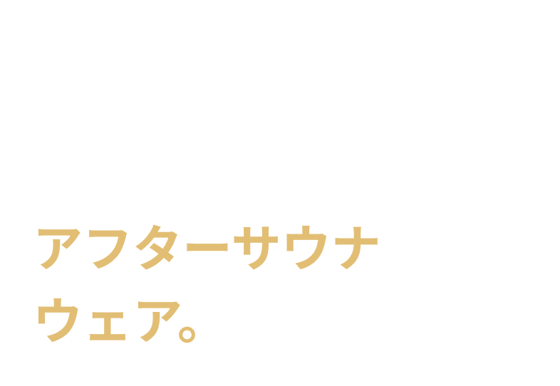 あなたのサウナライフ、そして健康とパフォーマンスを革新するアフターサウナウェア。