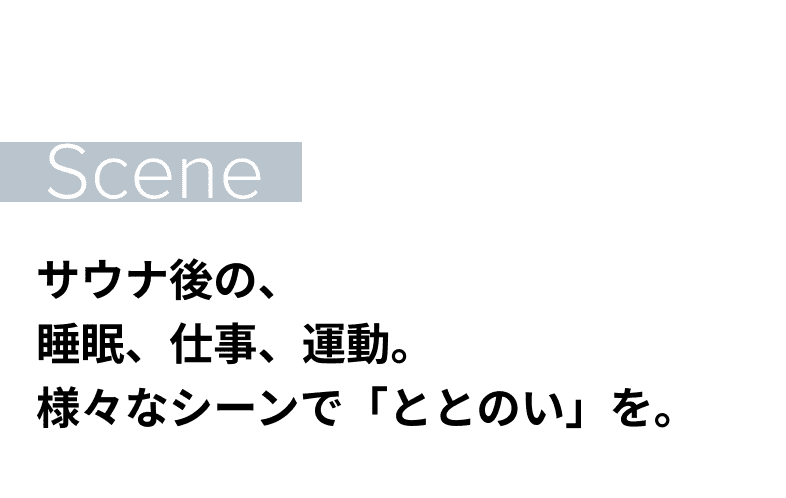 Scene サウナ後の、睡眠、仕事、運動。様々なシーンで「ととのい」を。